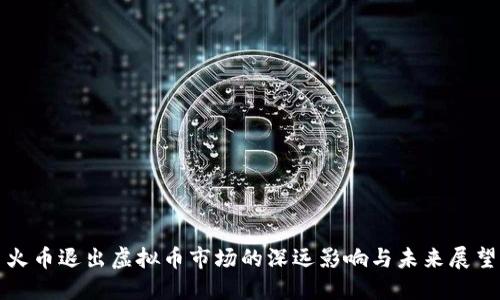 火币退出虚拟币市场的深远影响与未来展望